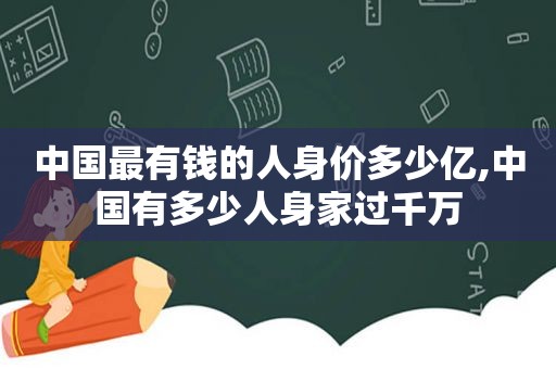 中国最有钱的人身价多少亿,中国有多少人身家过千万