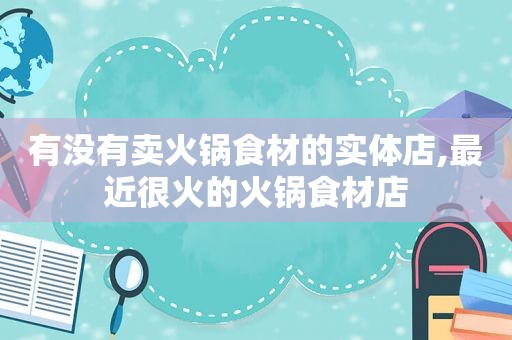 有没有卖火锅食材的实体店,最近很火的火锅食材店