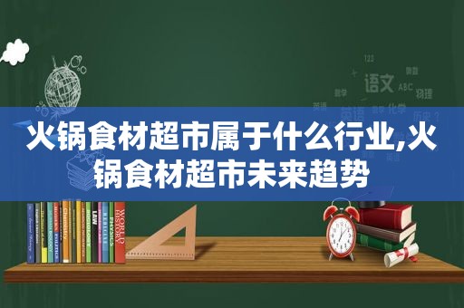 火锅食材超市属于什么行业,火锅食材超市未来趋势