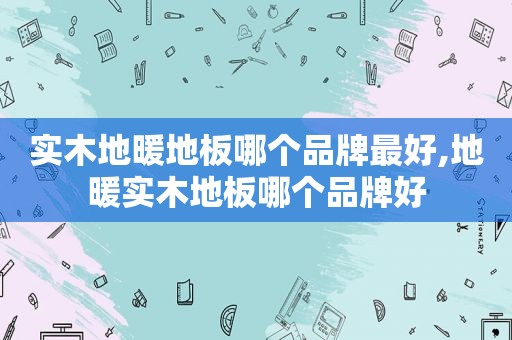 实木地暖地板哪个品牌最好,地暖实木地板哪个品牌好