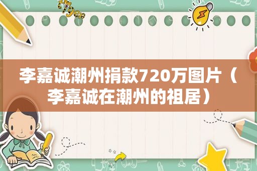 李嘉诚潮州捐款720万图片（李嘉诚在潮州的祖居）