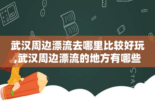 武汉周边漂流去哪里比较好玩,武汉周边漂流的地方有哪些