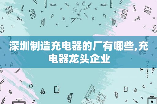 深圳制造充电器的厂有哪些,充电器龙头企业