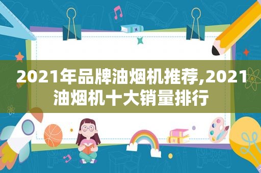 2021年品牌油烟机推荐,2021油烟机十大销量排行