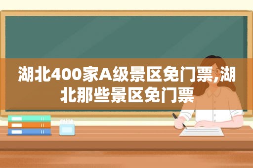 湖北400家A级景区免门票,湖北那些景区免门票