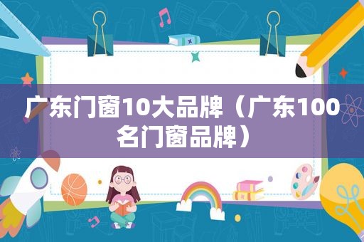 广东门窗10大品牌（广东100名门窗品牌）