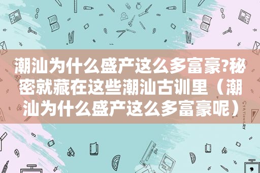 潮汕为什么盛产这么多富豪?秘密就藏在这些潮汕古训里（潮汕为什么盛产这么多富豪呢）