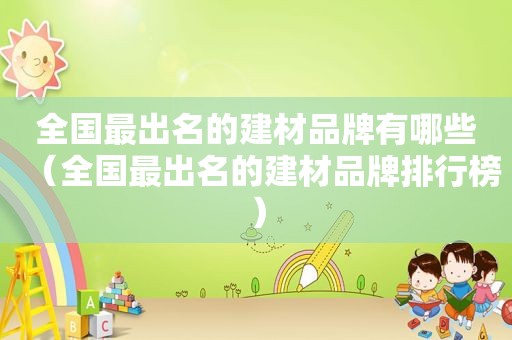 全国最出名的建材品牌有哪些（全国最出名的建材品牌排行榜）