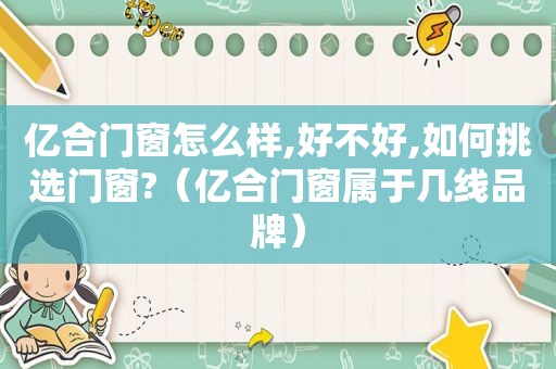 亿合门窗怎么样,好不好,如何挑选门窗?（亿合门窗属于几线品牌）