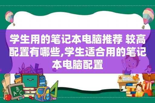 学生用的笔记本电脑推荐 较高配置有哪些,学生适合用的笔记本电脑配置