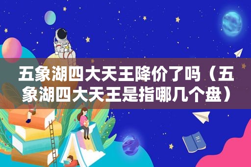 五象湖四大天王降价了吗（五象湖四大天王是指哪几个盘）