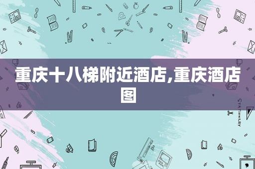 重庆十八梯附近酒店,重庆酒店图