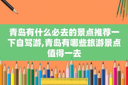 青岛有什么必去的景点推荐一下自驾游,青岛有哪些旅游景点值得一去