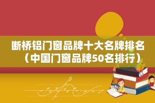 断桥铝门窗品牌十大名牌排名（中国门窗品牌50名排行）