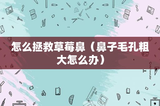 怎么拯救草莓鼻（鼻子毛孔粗大怎么办）