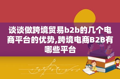 谈谈做跨境贸易b2b的几个电商平台的优势,跨境电商B2B有哪些平台