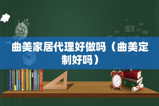曲美家居代理好做吗（曲美定制好吗）