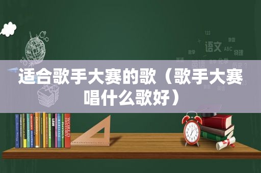 适合歌手大赛的歌（歌手大赛唱什么歌好）