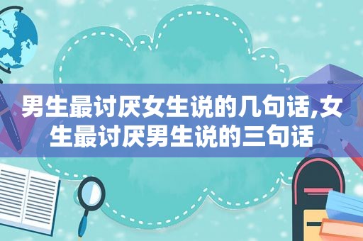 男生最讨厌女生说的几句话,女生最讨厌男生说的三句话