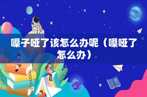 嗓子哑了该怎么办呢（嗓哑了怎么办）