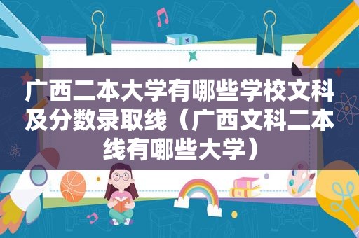广西二本大学有哪些学校文科及分数录取线（广西文科二本线有哪些大学）
