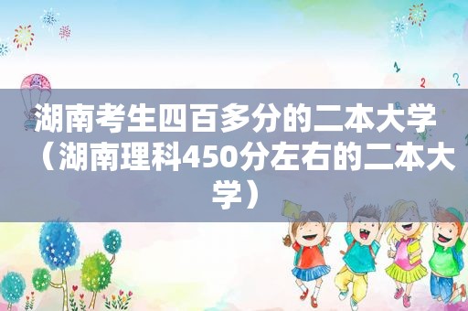 湖南考生四百多分的二本大学（湖南理科450分左右的二本大学）