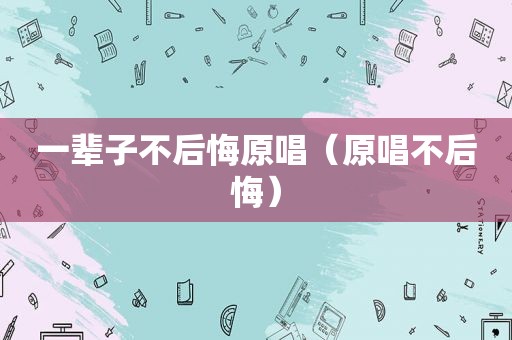 一辈子不后悔原唱（原唱不后悔）