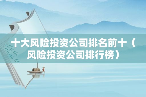 十大风险投资公司排名前十（风险投资公司排行榜）