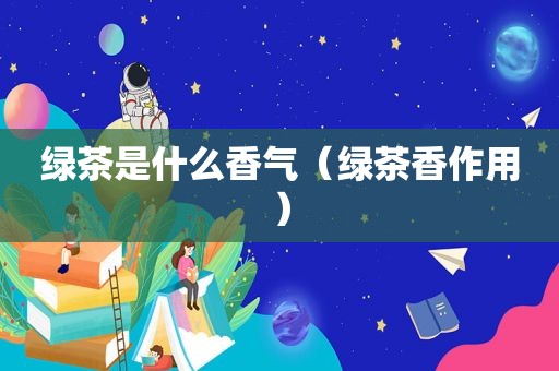 绿茶是什么香气（绿茶香作用）