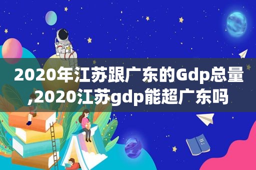 2020年江苏跟广东的Gdp总量,2020江苏gdp能超广东吗