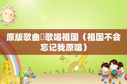 原版歌曲巜歌唱祖国（祖国不会忘记我原唱）
