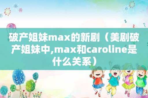 破产姐妹max的新剧（美剧破产姐妹中,max和caroline是什么关系）
