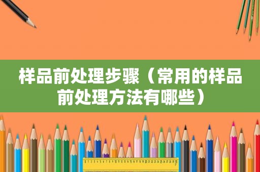 样品前处理步骤（常用的样品前处理方法有哪些）