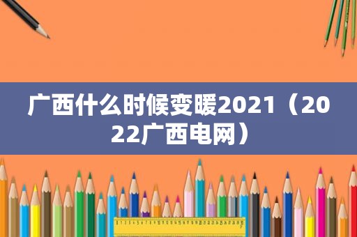 广西什么时候变暖2021（2022广西电网）