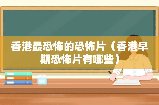 香港最恐怖的恐怖片（香港早期恐怖片有哪些）