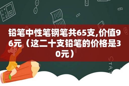 铅笔中性笔钢笔共65支,价值96元（这二十支铅笔的价格是30元）