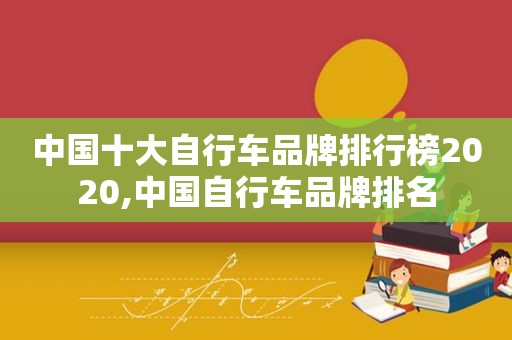 中国十大自行车品牌排行榜2020,中国自行车品牌排名