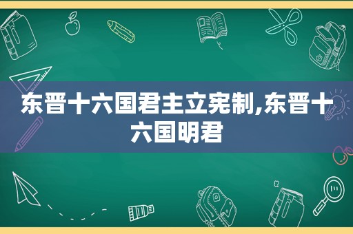 东晋十六国君主立宪制,东晋十六国明君
