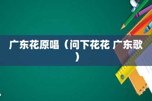 广东花原唱（问下花花 广东歌）