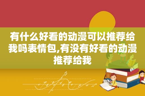 有什么好看的动漫可以推荐给我吗表情包,有没有好看的动漫推荐给我