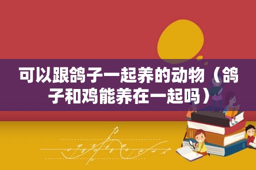 可以跟鸽子一起养的动物（鸽子和鸡能养在一起吗）