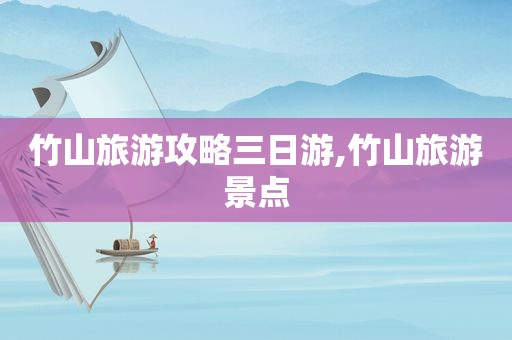 竹山旅游攻略三日游,竹山旅游景点