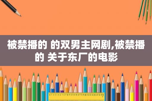 被禁播的 的双男主网剧,被禁播的 关于东厂的电影