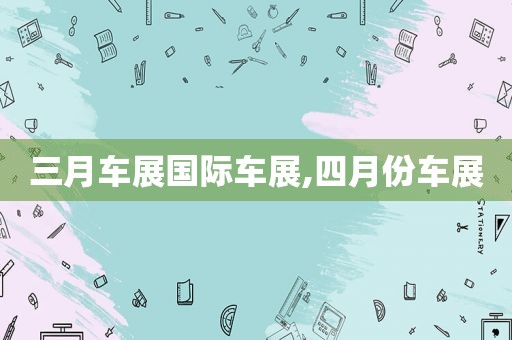 三月车展国际车展,四月份车展