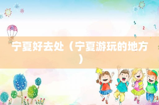 宁夏好去处（宁夏游玩的地方）