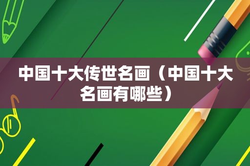 中国十大传世名画（中国十大名画有哪些）