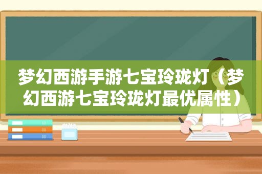 梦幻西游手游七宝玲珑灯（梦幻西游七宝玲珑灯最优属性）