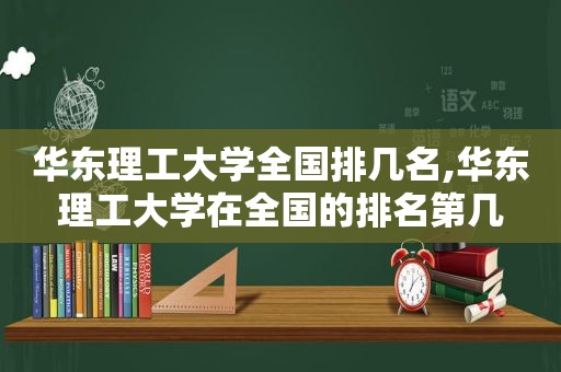华东理工大学全国排几名,华东理工大学在全国的排名第几