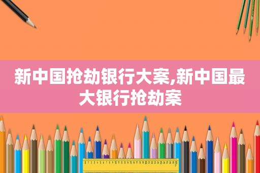 新中国抢劫银行大案,新中国最大银行抢劫案