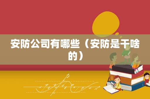 安防公司有哪些（安防是干啥的）